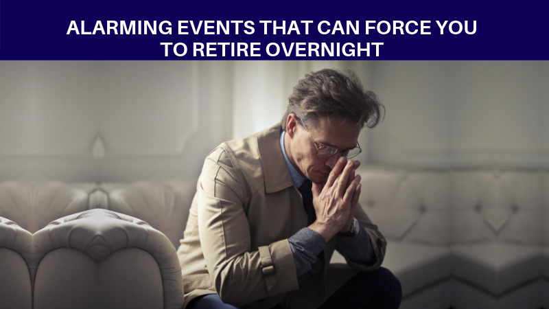 Alarming events that can force you to retire overnight